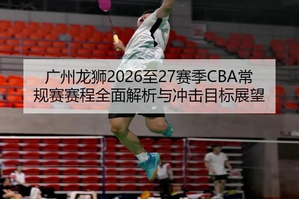 广州龙狮2026至27赛季CBA常规赛赛程全面解析与冲击目标展望